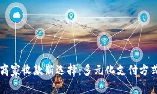 无现金时代的商家收款新选择：多元化支付方式的应用与实践