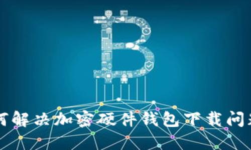 香港用户如何解决加密硬件钱包下载问题的详细指南