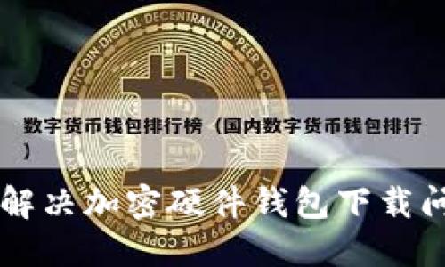 香港用户如何解决加密硬件钱包下载问题的详细指南