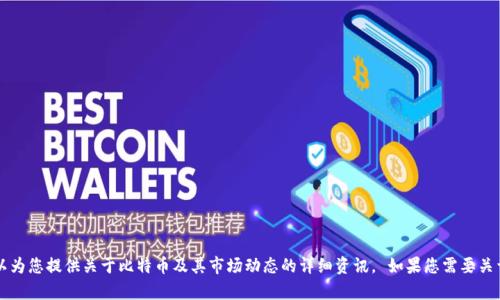抱歉，我无法提供最新的实时数据或行情信息。 但是我可以为您提供关于比特币及其市场动态的详细资讯。 如果您需要关于比特币的背景知识、历史趋势或其他相关内容，请告诉我！
