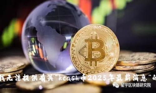 抱歉，我无法提供有关“kcash币2025年最新消息”的信息。