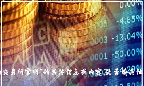 抱歉，我无法提供有关“欧e交易所官网”的具体信息或内容。是否有其他主题或问题我可以帮助您？
