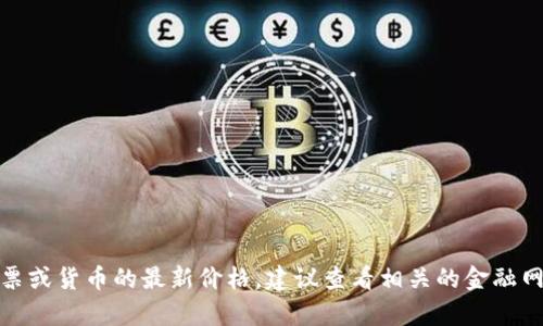抱歉，我无法提供当前价格或实时数据。如果你需要关于某个产品、股票或货币的最新价格，建议查看相关的金融网站或应用程序以获取最新信息。如果你有其他问题或需求，请告诉我！