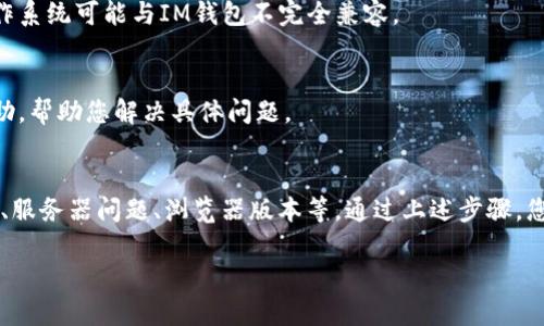 对于IM钱包打不开网页的问题，可能是由于多种原因导致的。以下是一些可能的解决方案和建议，帮助您解决IM钱包无法访问网页的问题。

### 可能原因及解决方案

#### 1. 网络连接问题
首先，确保您的网络连接正常。如果您使用的是Wi-Fi，尝试重启路由器，或者切换到移动数据，看看是否能够解决问题。如果可能，尝试在其他设备上访问相同网址，以确认问题是否出在您的设备上。

#### 2. 浏览器设置
检查您的浏览器设置，确保没有启用阻止 cookies 或 JavaScript 的选项。IM钱包可能需要这两者来正常工作。清除浏览器缓存和历史记录，有时这也能够解决无法访问网页的问题。

#### 3. 防火墙或安全软件
有些防火墙或安全软件可能会阻止特定网站的访问。尝试暂时禁用这些软件，看看是否能解决问题。如果能正常访问，请在安全软件中添加IM钱包网站为信任站点。

#### 4. 网站本身的问题
有时候，问题可能出在IM钱包的服务器上。如果该网站正在维护或出现故障，您可能无法访问。您可以尝试访问IM钱包的社交媒体或社区平台，查看是否有相关的公告。

#### 5. 更新浏览器
确保您使用的浏览器是最新版本。过时的浏览器可能会出现不兼容的问题，导致无法正常加载某些网页。更新浏览器后再试。

#### 6. 设备兼容性
如果您在手机上使用IM钱包，确保您使用的是推荐的设备和操作系统版本。有些版本的操作系统可能与IM钱包不完全兼容。

#### 7. 联系客服
如果以上步骤都无法解决问题，建议您联系IM钱包的客户支持。他们能够提供更详细的帮助，帮助您解决具体问题。

### 总结
IM钱包打不开网页的问题可能由多种原因造成，包括网络连接不良、浏览器设置、软件限制、服务器问题、浏览器版本等。通过上述步骤，您可以逐一排查并解决问题。如果问题依然存在，及时联系客户支持是解决问题的最佳方式。

如果您还有其他具体的问题，或者需要进一步的技术支持，请告诉我。
