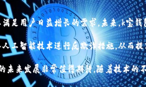 k宝虚拟币钱包app是一个用于存储、管理和交易多种数字货币的手机应用程序。随着加密货币的普及，越来越多的人开始关注虚拟币钱包的安全性和便捷性，k宝钱包借助其独特的功能和用户体验，致力于成为用户管理数字资产的首选工具。

### 软件特点

k宝虚拟币钱包以其安全性和易用性著称。用户可以安全存储比特币、以太坊、莱特币等主流货币，同时支持高效的交易操作和实时行情更新。通过强大的数据加密技术，k宝钱包确保用户的虚拟资产安全不受威胁。此外，k宝钱包还提供多种附加服务，如币种兑换、行情分析等，满足用户多样化的需求。

### 使用方法

下载并安装k宝虚拟币钱包后，用户需要注册一个账户。注册过程简单快速，同时为了增强安全性，用户建议开启双重认证功能，进一步保护账户安全。添加虚拟货币时，用户只需输入相关信息，钱包会自动识别并更新余额。值得注意的是，用户应该定期更新应用程序，确保使用最新的安全技术。

### 市场前景

随着比特币等数字货币的不断升温，虚拟币钱包的市场需求也在急剧上升。预计未来几年，越来越多的用户将加入到数字货币的投资和交易中，这为k宝虚拟币钱包的发展提供了良好的市场环境。为了满足不同用户的需求，k宝钱包应不断其功能，提供更为友好的用户体验，同时加强安全措施，确保用户的资产安全。

### 可能相关的问题

1. k宝虚拟币钱包的安全性如何？

安全性是用户选择虚拟币钱包的首要考虑因素之一。k宝虚拟币钱包采用行业领先的加密技术，对用户的个人信息和虚拟资产进行保护。首先，钱包中的资产是离线存储，这样可以有效防止黑客攻击和网络盗窃。其次，k宝还提供了多重验证功能，用户可以开启双重认证甚至三重认证，大大提高了账户的安全等级。此外，k宝钱包定期进行安全审计，对发现的安全隐患及时进行修复，确保用户的资产始终处于安全保护之中。

用户在使用k宝虚拟币钱包时，也需要注意自身的安全习惯。例如，避免在公共场所使用公共Wi-Fi进行交易，定期修改密码，避免使用简单密码。此外，用户还应定期检查钱包的交易记录，以便及时发现任何异常情况。一旦发现异常，用户应立即联系k宝钱包客服，获取专业的帮助和指导。综上所述，k宝虚拟币钱包在安全性方面表现优异，但用户同样需要提高警惕，保护自身的数字资产。

2. k宝虚拟币钱包支持哪些数字货币？

在虚拟币钱包的选择上，支持的数字货币种类是用户考虑的重要因素之一。k宝虚拟币钱包支持多种主流数字货币的存储与交易，包括比特币、以太坊、莱特币、Ripple等。随着市场的变化，k宝钱包将会不断更新和新增其他热门数字货币，从而满足更多用户的需求。

用户在使用k宝虚拟币钱包时，可以轻松查看各个币种的实时行情。这不仅有助于用户把握投资时机，也能够帮助用户合理配置资产。例如，在市场行情变化时，用户可以迅速调整自己的投资组合，或者在价格合适时进行买入和卖出，以实现利润最大化。

同时，k宝钱包也为用户提供了币种兑换的功能，用户可以在钱包内方便快捷地进行不同币种之间的转换。此功能大大提高了用户处理资产的灵活性，使得在投资过程中，用户可以更加自如地应对市场波动。总的来说，k宝虚拟币钱包在支持数字货币方面表现出色，能够满足大多数用户的需求。

3. k宝虚拟币钱包的用户体验如何？

用户体验是决定一款应用软件成败的重要因素之一。k宝虚拟币钱包在用户体验的设计上非常用心。初次使用该应用的用户会发现其界面设计简单明了，操作流畅。用户可以轻松地找到所需功能，减少了学习成本，提高了使用的便利性。

在钱包的首页，用户可以快速查看自己所持有的数字资产及其实时价格。同时，钱包中的各项功能都被清晰地归类，让用户可以一目了然。例如，用户在选择进行交易时，可以在“交易”栏目中直接找到所需的币种和操作，减少了操作过程中的繁琐步骤。此外，k宝钱包也提供了多种图表和数据分析功能，帮助用户更好地理解市场走势。

此外，k宝钱包还注重用户反馈，持续进行产品迭代。用户的建议可以直接通过应用内的反馈功能提交，开发团队会及时关注并考虑这些反馈，以便不断提升用户的使用体验。因此，k宝虚拟币钱包在用户体验方面表现较为出色，赢得了广大用户的喜爱。

4. k宝虚拟币钱包的未来发展趋势是怎样的？

随着数字货币市场的蓬勃发展，虚拟币钱包的需求也随之增加。k宝虚拟币钱包作为市场中的一员，未来的发展趋势可谓前景广阔。首先，随着用户数量的增加，k宝必须不断提升其服务能力，以满足用户日益增长的需求。未来，k宝钱包有可能增加更多的功能，比如社交交易、智能合约功能等，以吸引更多投资者的关注。

其次，安全性将是k宝钱包未来发展的重中之重。在网络安全威胁日益增多的当下，k宝钱包需要不断加强其安全技术，以确保用户资产的安全。例如，未来可能会采用更高等级的加密算法、引入人工智能技术进行反欺诈措施，从而提高安全防护能力。

最后，k宝钱包还需关注国际市场的拓展。目前，越来越多的国家和地区开始接受和使用数字货币，k宝钱包若能在这些市场推出本地化的服务，将能够吸引更多用户。总的来说，k宝虚拟币钱包的未来发展非常值得期待，随着技术的不断进步，用户将能获得更多更好的服务。