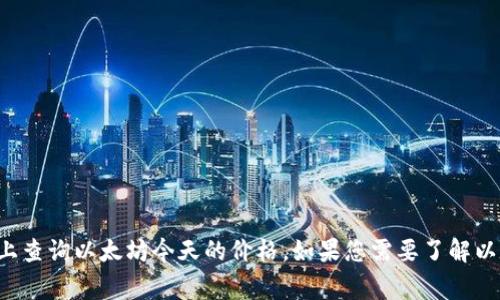抱歉，我无法提供实时的金融信息或市场数据。不过，您可以在多家加密货币交易所或金融网站上查询以太坊今天的价格。如果您需要了解以太坊的背景、技术或其他相关主题，我可以帮助您撰写这个内容。请告诉我您感兴趣的具体方面！