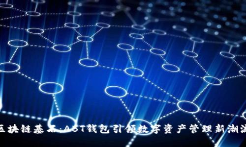  区块链基石：ABT钱包引领数字资产管理新潮流 
