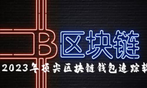 “全方位揭秘：2023年顶尖区块链钱包追踪软件下载指南”