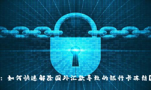 : 如何快速解除国外汇款导致的银行卡冻结？