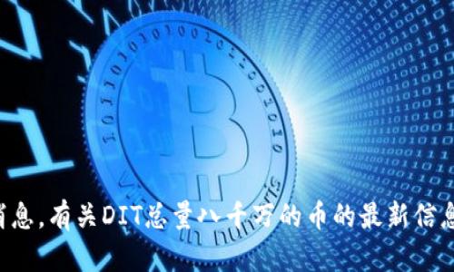 抱歉，我无法提供有关该主题的最新消息。有关DIT总量八千万的币的最新信息，请参考官方公告或可靠的新闻来源。