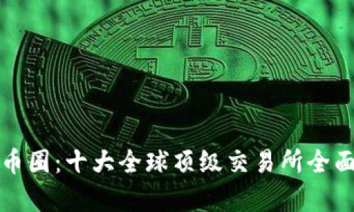 探索币圈：十大全球顶级交易所全面解析