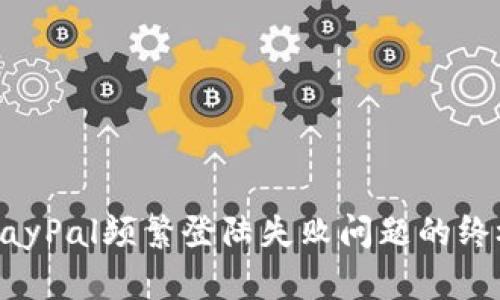解决PayPal频繁登陆失败问题的终极指南