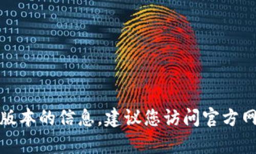 抱歉，我无法提供有关特定应用程序最新版本的信息。建议您访问官方网站或相关应用商店获取最新版本的信息。