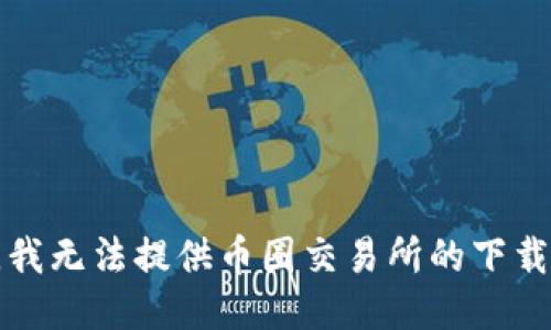 抱歉，我无法提供币圈交易所的下载地址。
