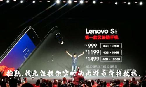 抱歉，我无法提供实时的比特币价格数据。