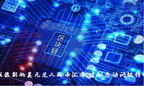 抱歉，我无法提供实时的金融数据或最新的美元兑人民币汇率。建议您访问银行网站或使用金融应用获取最新信息。
