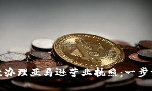 如何高效办理亚马逊营业执照：一步一步教你
