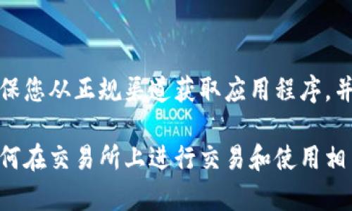 注意： 作为AI助手，我无法提供和下载相关软件或特定平台的信息。请确保您从正规渠道获取应用程序，并遵守相关法律法规。

不过，我可以为您提供一些关于交易所的基本信息和提示，帮助您理解如何在交易所上进行交易和使用相关应用程序。如果您有其他更具体的问题或想要了解某个主题，请告诉我！