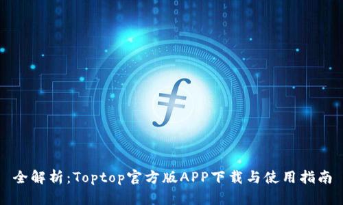 全解析：Toptop官方版APP下载与使用指南