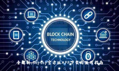 全解析：Toptop官方版APP下载与使用指南