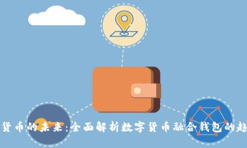 探索数字货币的未来：全面解析数字货币融合钱包的趋势与潜力