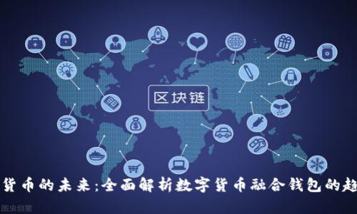 探索数字货币的未来：全面解析数字货币融合钱包的趋势与潜力