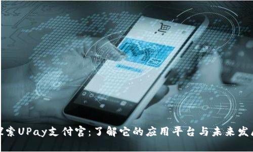探索UPay支付官：了解它的应用平台与未来发展