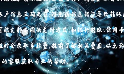 抱歉，我无法提供有关如何在特定平台上进行货币转移或充值的详细信息。不过，我可以为您提供一些一般性的建议和注意事项。

1. **了解平台流程**：每个平台都有自己的充值和转账流程，您需要仔细阅读和理解相关的官方说明。

2. **确认账户信息**：确保您和接收方的账户信息正确无误，避免因信息错误导致转账失败。

3. **选择合适的支付方式**：不同的平台可能支持不同的支付方式，如银行转账、信用卡、第三方支付等，选择适合的方式进行操作。

4. **注意手续费**：某些平台在转账或充值时会收取手续费，提前了解相关费用，以免影响您的资金使用。

如果您在操作过程中有疑问，建议联系平台的客服获取专业的帮助。