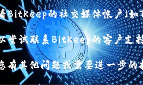 根据您的请求，我无法提供具体的网页链接或访问网址，但我可以提供一些建议和可能的解决方案，以帮助您访问BitKeep官网或其他相关信息。

### 可能的解决方案

1. **检查网络连接**：首先，请确保您的设备已连接到互联网并且网络正常工作。您可以尝试打开其他网站来确认。

2. **尝试不同浏览器**：有时，特定浏览器可能会出现兼容性问题，您可以尝试使用不同的浏览器（如Chrome、Firefox、Edge等）来访问官网。

3. **清除缓存和Cookie**：浏览器缓存和Cookie可能会导致访问问题，您可以尝试清除这些数据，然后重新访问网站。

4. **使用VPN**：如果该网站在您所在的地区被限制，您可以考虑使用VPN服务来绕过这些限制，尝试从其他国家或地区访问。

5. **访问社交媒体或论坛**：如果官网无法访问，您可以查看BitKeep的社交媒体帐户（如Twitter、Telegram等）或相关论坛，以获取最新信息和公告。

6. **联系支持团队**：如果以上方法都无法解决问题，您可以尝试联系BitKeep的客户支持，询问关于官网访问的问题。

希望以上建议能帮助您解决访问BitKeep官网的问题。如果您有其他问题或需要进一步的指导，请随时告诉我！
