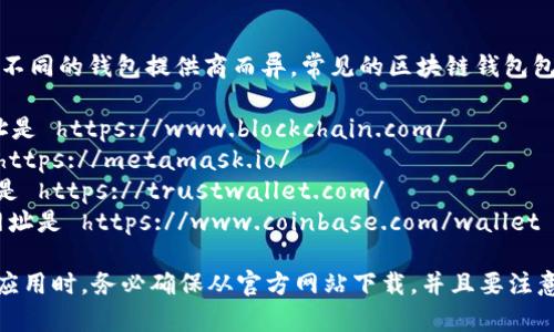 区块链钱包的app下载网址会因不同的钱包提供商而异。常见的区块链钱包包括：

1. **Blockchain.com** - 网址是 https://www.blockchain.com/
2. **Metamask** - 网址是 https://metamask.io/
3. **Trust Wallet** - 网址是 https://trustwallet.com/
4. **Coinbase Wallet** - 网址是 https://www.coinbase.com/wallet

请注意，在下载任何区块链钱包应用时，务必确保从官方网站下载，并且要注意防范网络钓鱼或其他诈骗行为。
