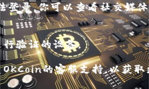 抱歉，你遇到了登录问题。我没有实时网络连接来查看具体网站，以下是一些常见的解决登录问题的建议，你可以尝试：

### 1. 检查用户名和密码
确保你输入的用户名和密码是正确的。你可以使用“忘记密码”功能来重设密码。

### 2. 浏览器问题
有时，浏览器缓存或Cookie可能会导致登录问题。你可以尝试清除浏览器的缓存和Cookie，或者尝试使用不同的浏览器进行登录。

### 3. 网络连接
确认你的网络连接是稳定的，尝试切换到不同的网络（如Wi-Fi或移动数据）来排除网络问题。

### 4. 账户状态
如果未能成功登录，可能是账户被锁定或者被冻结。如果你怀疑是这种情况，建议联系客服确认账户状态。

### 5. 系统维护
有时候，网站会进行维护或者升级，这可能导致无法登录。你可以查看社交媒体或别的渠道，看看是否有相关公告。

### 6. 二次验证
如果你启用了双重认证，确保你有访问到你用来进行验证的设备。

如果以上步骤都无法解决你的问题，建议直接联系OKCoin的客服支持，以获取更专业的帮助。