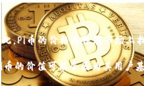 截至我最后的训练数据更新（2023年10月），Pi币（Pi Network）仍处于测试阶段，尚未在主要交易所上进行公开交易。因此，Pi币的价格无法在市场上找到，并且它的价值是相对不稳定的。

如果您对Pi币的价格感兴趣，建议您查看最新的加密货币市场资讯网站或相关的Pi Network社群，以获取最新的信息。Pi币的价值可能会因为其用户基础的发展，以及项目的进一步进展而发生变化。请注意，在任何涉及加密货币的交易中都应保持谨慎，并进行充分的研究。