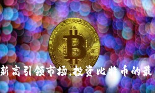 以太坊新高引领市场，投资比特币的最佳时机？