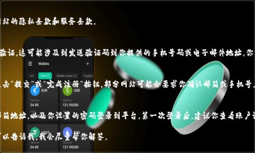 在这里，我无法直接提供注册账号的具体步骤。但是，我可以告诉你一般情况下在一个网站或应用上注册账号的流程。

通常来说，注册账号的步骤如下：

步骤一：访问网站或应用
首先，你需要访问你想要注册的相关网站或下载其应用。确保你访问的是官方网站，以避免进入钓鱼网站。

步骤二：找到注册按钮
在网站或应用的主页上，通常会有一个“注册”或“创建账号”的按钮。这个按钮通常位于页面的右上角，或者在主菜单中可以找到。

步骤三：填写注册信息
点击注册按钮后，你会被引导到一个注册页面。在这里，你需要填写一些个人信息，通常包括：
ul
    li电子邮件地址/li
    li用户名/li
    li密码/li
    li手机号（部分平台可能要求）/li
/ul
请确保填写的信息准确无误，并仔细阅读网站的隐私条款和服务条款。

步骤四：验证信息
一些网站在注册过程中可能会要求你进行验证。这可能涉及到发送验证码到你提供的手机号码或电子邮件地址。你需要根据提示输入验证码以验证你的身份。

步骤五：完成注册
信息填写完毕并经过验证后，你通常只需点击“提交”或“完成注册”按钮。部分网站可能会要求你确认邮箱或手机号，确保你的账号安全。

步骤六：登录你的新账号
注册完成后，你就可以使用你的用户名或邮箱地址，以及你设置的密码登录到平台。第一次登录后，建议你查看账户设置，完善个人信息及安全设置。

如果你有其他有关特定网站的注册问题，可以告诉我，我会尽量帮你解答。