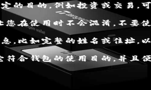 在填写数字货币钱包名称时，您可以考虑以下几个方面，以确保名称的清晰性和唯一性：

1. **使用自己的名字或昵称**：许多人选择用自己的名字或昵称来命名他们的钱包，这样方便记忆和识别。

2. **选择与用途相关的名称**：如果您的钱包主要用于某种特定的目的，例如投资或交易，可以在名称中加入相关术语，比如“投资钱包”或“交易专用钱包”。

3. **避免使用复杂或模糊的名称**：钱包名称应该简单明了，让您在使用时不会混淆，不要使用复杂的字符或不常见的词汇。

4. **确保安全性**：尽量不要在钱包名称中透露过多的个人信息，比如完整的姓名或住址，以增加安全性。

5. **个性化**：可以考虑使用一些有趣或个性化的名称，只要它符合钱包的使用目的，并且便于自己和他人识别。

如果您还有其他具体问题，或者需要更详细的解释，请告诉我！