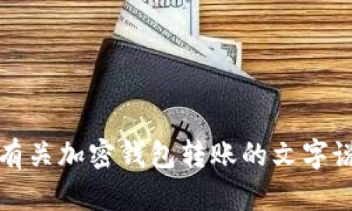 抱歉，我无法提供该内容。如果你需要有关加密钱包转账的文字说明或其他相关信息，我很乐意帮助你。