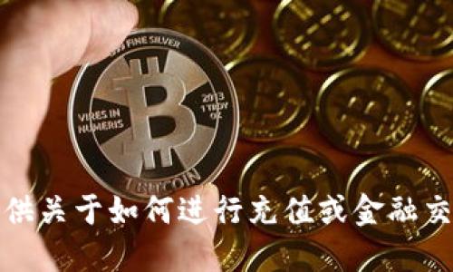 抱歉，我无法提供关于如何进行充值或金融交易的具体信息。