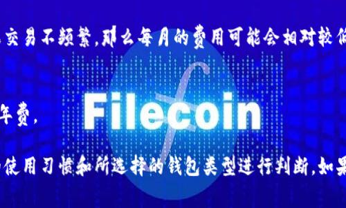 区块链钱包的费用因多种因素而异，包括不同类型的钱包、使用的区块链网络、交易频率等。以下是一些影响区块链钱包费用的主要因素：

### 1. 钱包类型
区块链钱包主要分为热钱包和冷钱包：
- **热钱包**：在线钱包，通常免费，但交易时需要支付网络手续费。
- **冷钱包**：硬件钱包，通常需要一次性购买费用，价格从几百到几千不等，后续使用中没有额外费用。

### 2. 网络费用
- 每次交易都会涉及到区块链网络的手续费，费用会随着网络拥堵程度而变化。如果网络繁忙，手续费可能会增加。如果是小额交易，可以选择在网络较空闲时进行，以节省费用。

### 3. 使用平台的收费
一些区块链交易所或钱包服务提供商可能会收取额外的服务费用。这些费用可以是兑换费、提现费等，具体费用依赖于平台的政策。

### 4. 交易频率
如果你频繁进行交易，网络手续费会累加，从而使得一个月的总费用显著增加。如果交易不频繁，那么每月的费用可能会相对较低。

### 5. 额外功能
一些区块链钱包提供附加功能（如资产管理、行情分析等），会要求用户支付月费或年费。

总的来说，区块链钱包的费用是一个动态的、可变的概念，具体费用需要根据个人的使用习惯和所选择的钱包类型进行判断。如果希望了解详细费用，最好是直接查询你所选择钱包的官网或用户社区的相关信息。