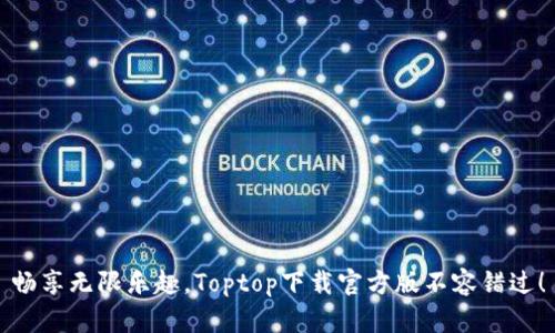 畅享无限乐趣，Toptop下载官方版不容错过！