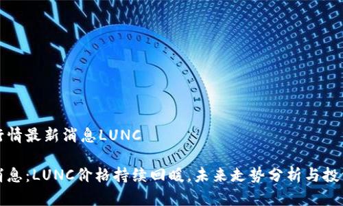 币圈行情最新消息LUNC 

重磅消息：LUNC价格持续回暖，未来走势分析与投资策略