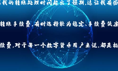 在TP钱包（TokenPocket）中，转账手续费是根据区块链网络的具体情况而定的，通常会因不同的数字货币和网络拥堵情况而有所变化。TP钱包支持多种主流的区块链，例如以太坊、波场和币安智能链等，不同的链会有不同的手续费标准。以下是一些基本的信息：

1. 以太坊网络的手续费
在以太坊链上，转账手续费由“Gas Fee”决定。Gas Fee 是为执行交易和智能合约操作所需的费用，费用的多少主要取决于网络的拥堵程度。在网络繁忙时，Gas Fee 可能会大幅上涨。在TP钱包中，用户可以根据需要手动调整 Gas Price，选择更快的交易确认速度，但这也会导致手续费增加。

2. 波场网络的手续费
波场(TRRON)网络的转账手续费相对低廉，通常只需要支付极少的TRX作为手续费。此外，波场网络通常在网络拥堵时的手续费波动较小，使得用户在进行转账时能够享受较为稳定的手续费体验。

3. 币安智能链的手续费
币安智能链（BSC）的转账手续费一般也较低，通常以BNB支付，手续费的高低主要取决于当前网络的使用情况。在TP钱包中，用户可以设置不同的手续费策略，以满足自己的需求。

4. 如何查看和调整手续费
在TP钱包中，用户在发起转账时，可以在转账的界面看到预计的手续费，并可选择调整手续费水平。合理地选择手续费可以帮助用户在尽量减少成本的同时保证交易的及时性。掌握这一点对于任何一个数字资产的拥有者来说都是十分重要的。

5. 个人体验分享
我第一次使用TP钱包进行转账时，对手续费的问题也很关心。当时我选择了以太坊网络，由于正值网络繁忙时期，我设置的Gas Fee相对较低，结果我的转账处理时间超出了预期，这让我有些焦虑。但是，我后来逐渐明白，合理评估手续费的重要性。在一些网络状况良好的时段进行交易，可以有效地减少手续费，做到手续费的经济合理性。

6. 实用建议
在使用TP钱包进行转账时，建议用户定期查看区块链网络的使用状况和手续费的波动趋势，选择手续费较低的时候进行转账。此外，比较不同链的转账手续费，有时选择较为稳定、手续费低廉的网络会更加划算。

总结
总的来说，TP钱包的转账手续费因网络和资产类型而异，用户需要在具体操作时灵活调整。熟悉各个链的手续费情况，以及掌握如何有效地管理手续费，对于每一个数字货币用户来说，都是极其必要的。

希望这些信息对你有所帮助。如果你有其他关于手续费或者TP钱包的问题，也欢迎随时提问！