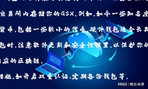 目前，GSX（治愈币）是一种相对较新的加密货币，主要与GSX交易所提供的服务和生态系统相关联。虚拟币钱包的选择在于其支持的币种以及安全性、易用性等因素。如果你想找到支持GSX的虚拟币钱包，可以考虑以下几种常见选项：

1. **交易所钱包**：许多交易所提供的在线钱包支持多种加密货币，包括GSX。你可以注册一个账户并在交易所内存储你的GSX。例如，如今一些知名度较高的交易所如Coinbase、Binance，有时会支持新兴的加密货币，但请务必检查它们是否具体支持GSX。

2. **硬件钱包**：安全性极高的选择，以Ledger、Trezor等硬件钱包为代表。这些设备能够存储多种加密货币，包括一些较小的代币。硬件钱包适合长期持有和安全性较高的投资者。

3. **移动钱包和桌面钱包**：一些第三方钱包，如Trust Wallet和Exodus，也可能支持GSX。使用这类钱包时，注意软件更新和安全性设置，以保护你的资产。

4. **去中心化钱包**：像MetaMask这样的去中心化钱包可能支持GSX，前提是通过合适的网络连接到相应的区块链。

无论选择哪种钱包，建议在使用之前详细查看其支持的币种列表，确保GSX包括其中，并进行必要的安全措施，如开启双重认证、定期备份钱包等。