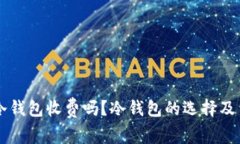 虚拟币冷钱包收费吗？冷