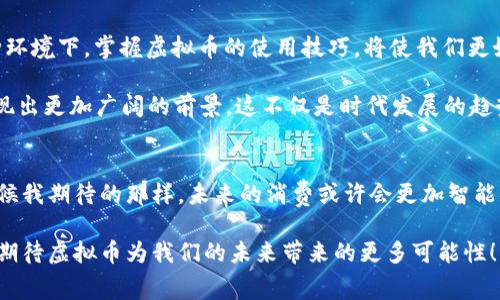    把握JDEP京东币的实用价值，让您的消费更具智能！  / 
 guanjianci  京东币, 虚拟币, 消费升级  /guanjianci 

什么是JDEP京东币？
随着互联网的发展，虚拟货币逐渐成为了一种新的消费工具。京东作为中国最大的综合性电商平台之一，推出的JDEP京东币便是一种基于消费的虚拟币。JDEP的全名是京东电子支付，意在通过这种货币为消费者提供更加便捷的购物体验。

从初次听说JDEP京东币的时候，我仍然记得那种对未来消费方式的憧憬和神秘感。在传统的购物模式下，大家习惯于用现金或信用卡支付，却很少有人注意到新的支付形式。在选择购物的时候，突然出现一种由平台提供的同样被广泛接受的“币”，让我想起了小时候我玩过的一种虚拟游戏币。在游戏中用这些虚拟币购买物品是多么有趣，同样的感觉也在现实中得到了延续。

为什么使用JDEP京东币？
首先，JDEP京东币的一大优势在于其便捷性。消费者在购物时，可以直接使用京东币支付，省去了繁琐的银行卡操作。这种支付方式不仅快速，而且减少了消费者因使用不同支付方式带来的混乱。

其次，JDEP京东币的使用还大大降低了购物成本。京东常常会进行一些优惠活动，鼓励用户使用京东币进行消费。从某种程度上来说，持有京东币的用户可以享受到更多的折扣与优惠，这简直让人兴奋不已。记得我在一次购物时，正好遇上了用京东币支付能享受额外九折的活动，当时我自己都感觉像是捡到了便宜，省下来的那部分钱让我有了更多的消费选择。

如何获得JDEP京东币？
获得JDEP京东币的方式多种多样。首先，用户可以在京东商城内完成一定条件的购物后，获取相应数量的京东币。此外，京东还定期会推出一些活动，如签到、分享商品等，用户参与这些活动也能获得额外的京东币。

对于我来说，每次查看京东的活动页面总是充满惊喜。像小时候盼望过节一样，期待着能够获得一些额外的京东币。有时候为了那些优惠，我甚至会提前规划购物计划，尽量把需要的东西凑在一起，这种“计划经济”不仅让我节省了开支，也让我体会到购物的乐趣。

使用JDEP京东币的注意事项
虽然JDEP京东币带来了许多方便，但用户在使用时也需注意一些细节。首先，京东币通常是有使用期限的，过期未使用的京东币会失效，因此消费者在获取京东币后应尽快使用。在我的一次使用经历中，我就曾因为忘记了京东币的有效期而错失了一次非常不错的优惠，这对我来说是一个小小的教训。

其次，京东币在某些商品上的使用上可能有限制，并不是所有商品都可以用京东币支付。了解清楚这些细节能够避免在支付时产生不必要的困扰。

JDEP京东币的未来展望
未来，随着虚拟货币的不断发展，像JDEP这样的虚拟币将会在更广泛的领域内发挥作用。不只是电子商务，未来还可能扩展到线下消费、跨境支付等更多场景。在这种环境下，掌握虚拟币的使用技巧，将使我们更好地适应未来的消费趋势，也能帮助我们更好地管理自己的消费。

回想起我刚开始接触虚拟币的时候，内心充满了怀疑与不安。但随着自己对于这种新事物的逐渐深入了解，我发现它的魅力和价值。随着时代的发展，虚拟币将会展现出更加广阔的前景，这不仅是时代发展的趋势，也是一种新的生活方式。我相信随着人们的接受度提高，JDEP京东币的使用将会给我们的消费带来更多的便利与惊喜。

总结
利用好JDEP京东币，能够有效提升购物时的性价比和便捷性。它不仅是对传统支付方式的一种补充，更是创新科技时代下，不断演变的消费文化的一部分。正如小时候我期待的那样，未来的消费或许会更加智能化、个性化。希望每一个消费者都能在面对虚拟币这一新兴事物时，保持开放的心态，去探索与体验全新的消费旅程。

未来的世界，随着我们逐渐从传统消费模式转变为新的电子支付时代，JDEP京东币的作用将愈发显著。它不仅仅是一种工具，更是一种新型的生活方式。让我们一起期待虚拟币为我们的未来带来的更多可能性！
