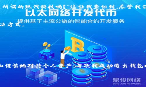 退出加密货币钱包的步骤通常取决于您使用的钱包类型（软件钱包、硬件钱包或在线钱包），以及您所用的具体平台或应用程序。但一般而言，退出加密货币钱包的过程可以遵循以下步骤：

### 1. 完成当前操作
在退出钱包之前，请确保您已完成所有正在进行的交易或操作。未完成的交易可能会导致数据丢失或错误。

### 2. 查找退出选项
大多数加密货币钱包都有一个显著的“退出”或“登出”按钮。这个按钮通常可以在应用程序的主界面或设置菜单中找到。

### 3. 确认退出操作
点击退出或登出后，系统可能会要求您确认此操作，确保您真的想退出。请仔细阅读任何提示，以确保您不会失去任何重要的信息。

### 4. 清除缓存（如果适用）
如果您使用的是网络钱包，可以考虑清除浏览器的缓存和 cookies，以增强安全性。确保在公共或共享设备上使用时，不留有任何登录信息。

### 5. 关闭应用程序
如果您使用的是桌面或移动钱包，请直接关闭应用程序。确保您在关闭之前已安全退出，特别是在共享设备上。

### 6. 保护您的安全
退出后，请确保您使用强壮的密码，并且定期更改密码。此外，启用两步验证（2FA）可以为您的账户增加一层额外的安全性。

### 个人经历
在开始接触加密货币之前，我对此抱有一定的怀疑态度。小时候，我只知道银行和现金的世界，而加密货币则是另一个让我既兴奋又紧张的领域。第一次尝试用一个软件钱包在手机上存储比特币时，我的心中充满了一种新奇感。每次使用手机钱包时，我都会小心翼翼地检查每一个细节，确保交易的安全。

记得那一次，我在使用钱包完成交易后，想要退出应用，却不知道该在哪里找到退出选项。当时的我，只是盯着屏幕发愣，心中想道：“难道这就是所谓的现代科技吗？”这让我意识到，尽管我们生活在一个科技快速发展的时代，但对于新事物的适应依然需要时间和经验。

### 7. 资源和帮助
如果您在退出钱包时遇到困难，几乎所有的主流钱包都会有支持页面或社区论坛提供帮助。搜索相关文档或询问其他用户也是一种有效的解决方式。

### 8. 其他注意事项
- **定期备份**：无论您使用何种钱包，始终确保定期备份私钥和助记词，以防丢失。
- **传输至安全地址**：在退出之前，考虑将余额转移至更加安全的地方，尤其是在不常用的钱包中。

### 结尾的反思
经历了许多次“退出”钱包的操作后，我逐渐意识到，退出钱包远不止是个简单的操作，它让我在这个快速变化的数字世界中，学会了更加细致和谨慎地对待个人资产。每次我成功退出钱包时，都会感受到一丝成就感，仿佛在掌控着自己的财务自由。对于我而言，加密货币不仅是投资的工具，更是对未来经济模式的一种思考和探索。

最后，再次提醒自己和大家，安全第一，保持警惕，让我们在这个数字货币的时代，稳步前行。