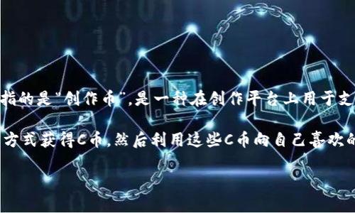 C币通常是指在某些在线平台上使用的虚拟货币或积分，但具体的“C币”定义可能因平台而异。最常见的“C币”指的是“创作币”，是一种在创作平台上用于支持和奖励内容创作者的数字货币。这种币一般可以用于在平台上购买服务，打赏创作者，或兑换其他虚拟物品。

例如，在某些社交平台或内容创作社区（如音频、视频或文图平台），用户可以通过观看广告、参与活动或充值等方式获得C币，然后利用这些C币向自己喜欢的内容创作者表示支持。

如果你想了解更多关于特定平台的C币信息，可以提供更详细的背景或平台名称，我会尽力提供相关信息。