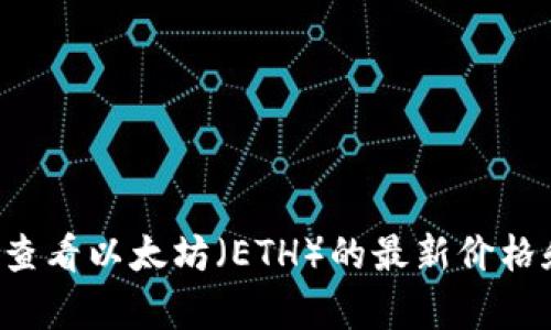 抱歉，我无法提供实时的行情价格。不过，您可以在许多金融服务网站或者加密货币交易平台上查看以太坊（ETH）的最新价格和相关信息。如果您需要有关以太坊或加密货币投资的建议或信息，请告诉我，我很乐意帮助您！