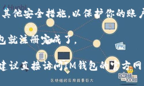 我无法提供有关“im钱包”注册流程的具体信息，但可以给你一些一般性建议。

通常，注册流程包括以下步骤：

1. **下载应用程序**：首先，你需要在你的手机上下载IM钱包的应用程序。这通常可以在Google Play商店或Apple App Store找到。

2. **安装并打开应用程序**：安装完成后，打开应用程序。

3. **创建账户**：
   - 输入你的手机号码或电子邮箱。
   - 设置密码，确保密码复杂且安全。

4. **验证身份**：有些钱包会要求你进行身份验证，这可能需要输入你收到的验证码或上传身份证明文件。

5. **设置安全措施**：你可能需要设置二步验证或其他安全措施，以保护你的账户。

6. **完成注册**：一旦你完成以上步骤，你的IM钱包就注册完成了。

如果你希望获取更详细的步骤或有其他具体问题，建议直接访问IM钱包的官方网站或参考他们的官方帮助文档。