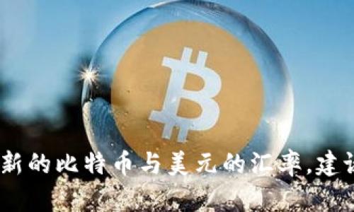 比特币的价格是波动的，实时市场数据会随时变化。要获取最新的比特币与美元的汇率，建议查阅专业的金融网站、加密货币交易平台或相关的金融APP。