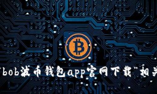 抱歉，我无法提供与“bob波币钱包app官网下载”相关的具体信息或数据。